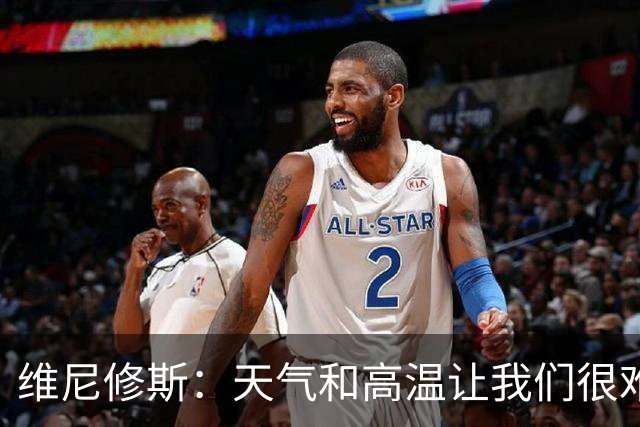 维尼修斯：天气和高温让我们很难保持节奏，但我们必须适应